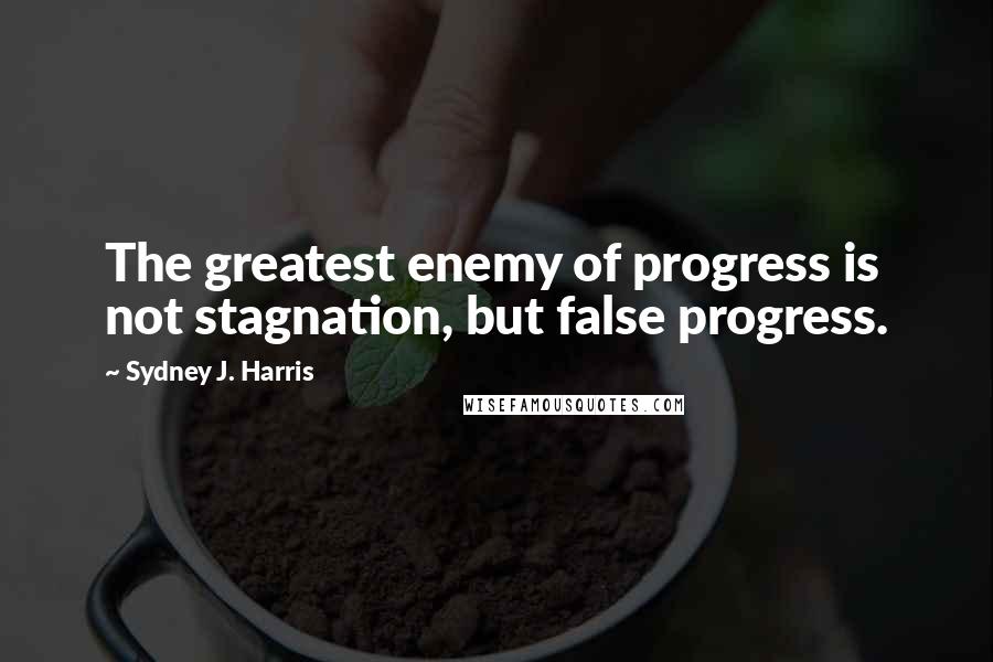 Sydney J. Harris Quotes: The greatest enemy of progress is not stagnation, but false progress.