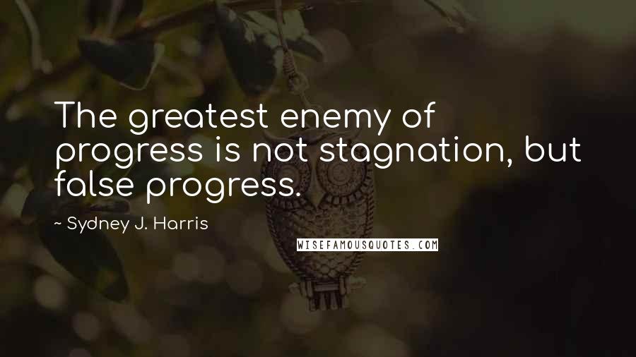 Sydney J. Harris Quotes: The greatest enemy of progress is not stagnation, but false progress.