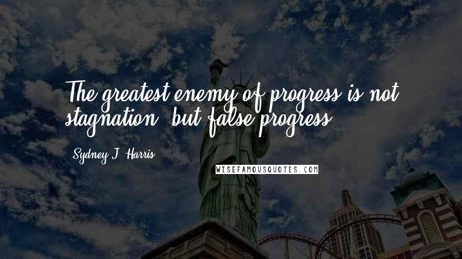Sydney J. Harris Quotes: The greatest enemy of progress is not stagnation, but false progress.
