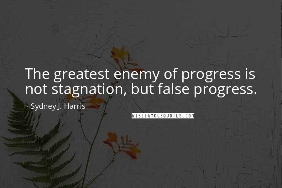 Sydney J. Harris Quotes: The greatest enemy of progress is not stagnation, but false progress.