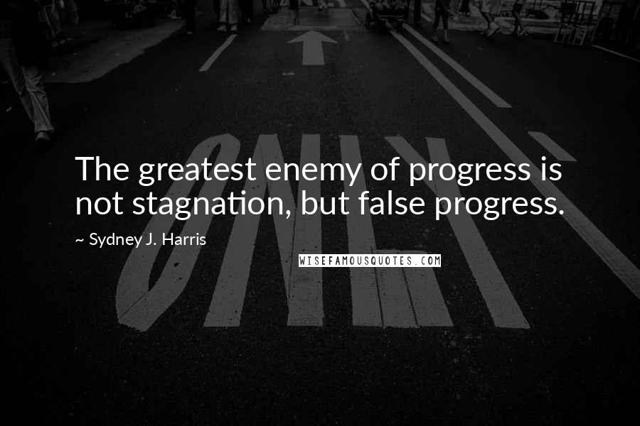 Sydney J. Harris Quotes: The greatest enemy of progress is not stagnation, but false progress.