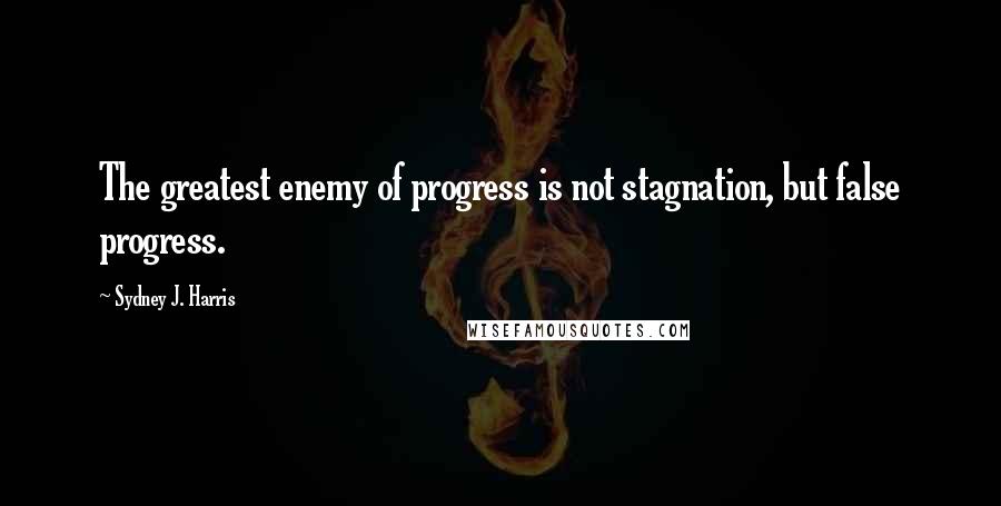 Sydney J. Harris Quotes: The greatest enemy of progress is not stagnation, but false progress.
