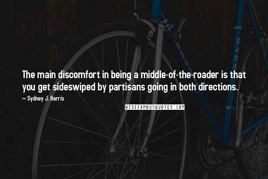 Sydney J. Harris Quotes: The main discomfort in being a middle-of-the-roader is that you get sideswiped by partisans going in both directions.