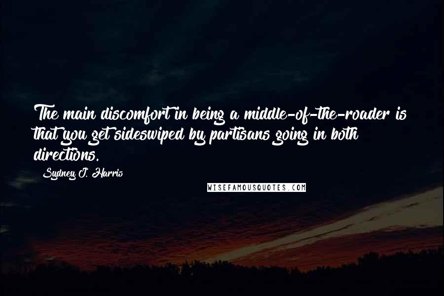 Sydney J. Harris Quotes: The main discomfort in being a middle-of-the-roader is that you get sideswiped by partisans going in both directions.