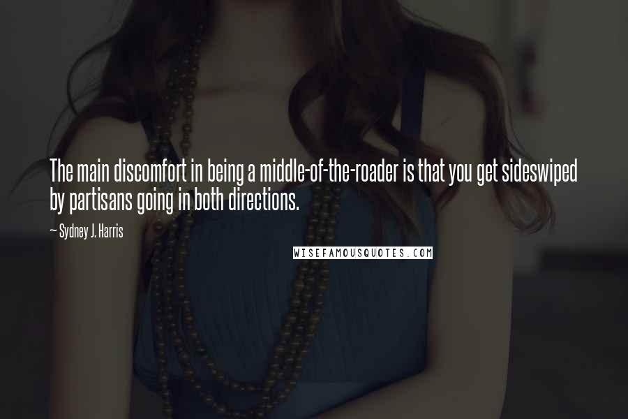 Sydney J. Harris Quotes: The main discomfort in being a middle-of-the-roader is that you get sideswiped by partisans going in both directions.