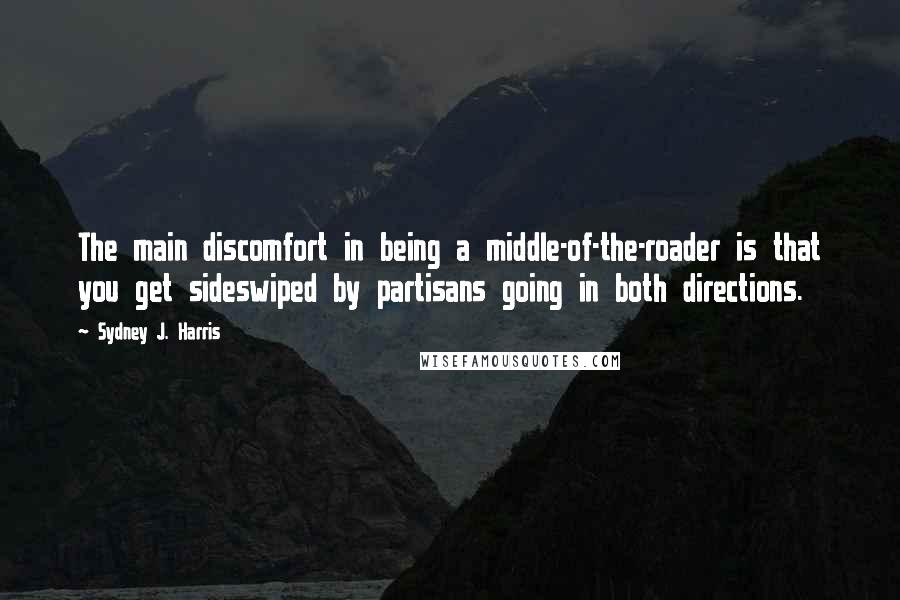 Sydney J. Harris Quotes: The main discomfort in being a middle-of-the-roader is that you get sideswiped by partisans going in both directions.