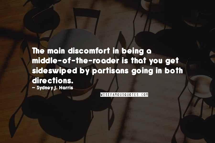 Sydney J. Harris Quotes: The main discomfort in being a middle-of-the-roader is that you get sideswiped by partisans going in both directions.