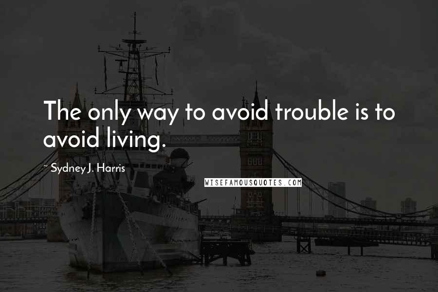 Sydney J. Harris Quotes: The only way to avoid trouble is to avoid living.