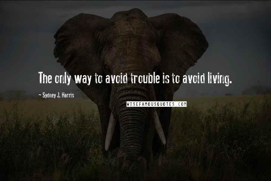 Sydney J. Harris Quotes: The only way to avoid trouble is to avoid living.