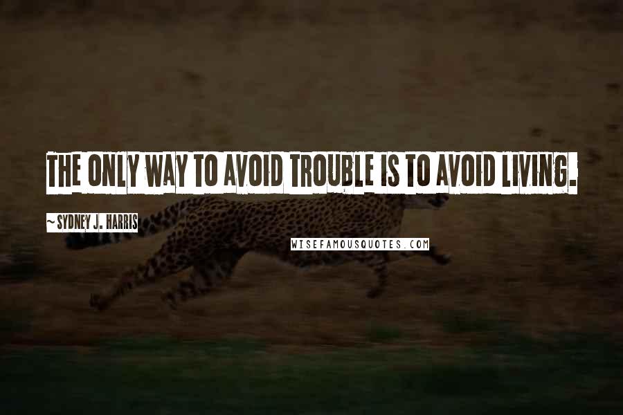 Sydney J. Harris Quotes: The only way to avoid trouble is to avoid living.