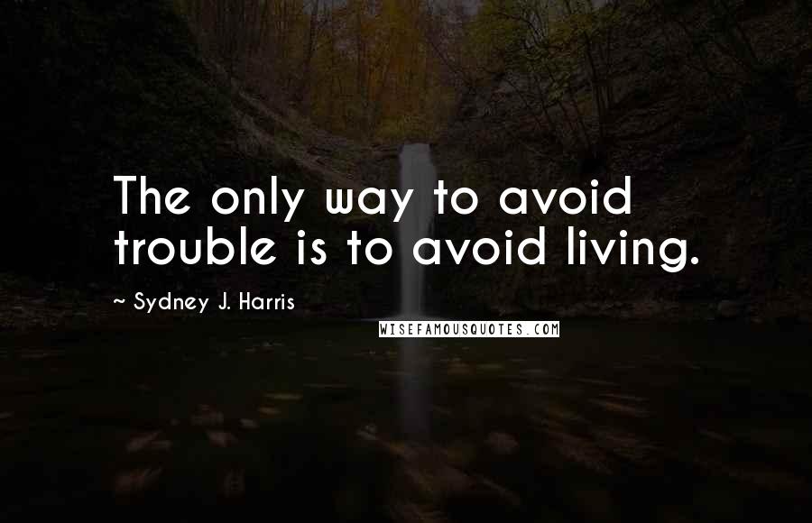 Sydney J. Harris Quotes: The only way to avoid trouble is to avoid living.