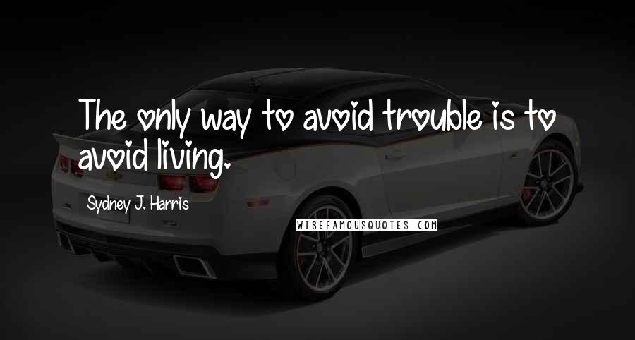 Sydney J. Harris Quotes: The only way to avoid trouble is to avoid living.