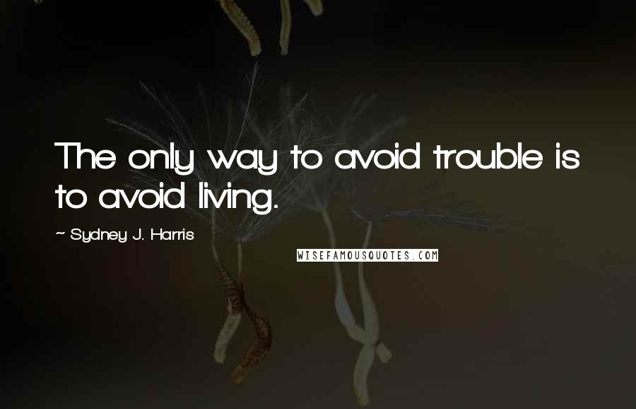 Sydney J. Harris Quotes: The only way to avoid trouble is to avoid living.