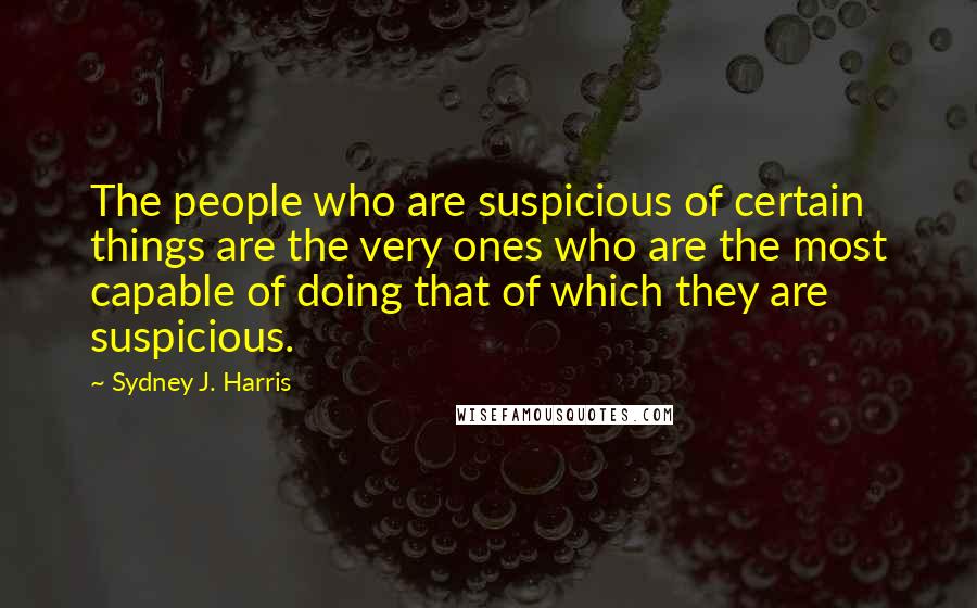 Sydney J. Harris Quotes: The people who are suspicious of certain things are the very ones who are the most capable of doing that of which they are suspicious.
