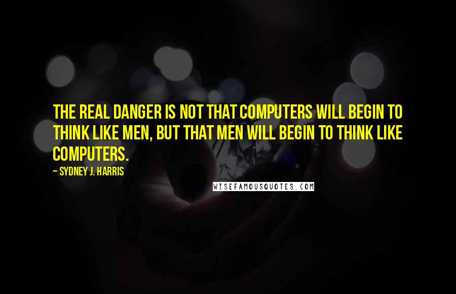 Sydney J. Harris Quotes: The real danger is not that computers will begin to think like men, but that men will begin to think like computers.