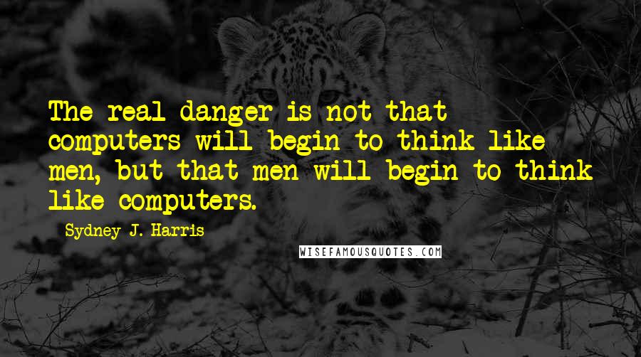 Sydney J. Harris Quotes: The real danger is not that computers will begin to think like men, but that men will begin to think like computers.