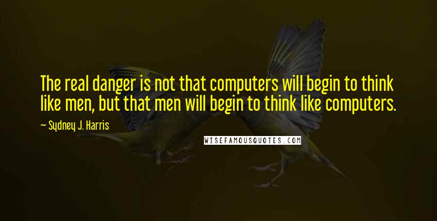 Sydney J. Harris Quotes: The real danger is not that computers will begin to think like men, but that men will begin to think like computers.
