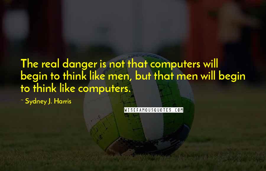 Sydney J. Harris Quotes: The real danger is not that computers will begin to think like men, but that men will begin to think like computers.