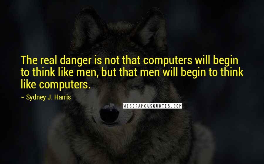 Sydney J. Harris Quotes: The real danger is not that computers will begin to think like men, but that men will begin to think like computers.