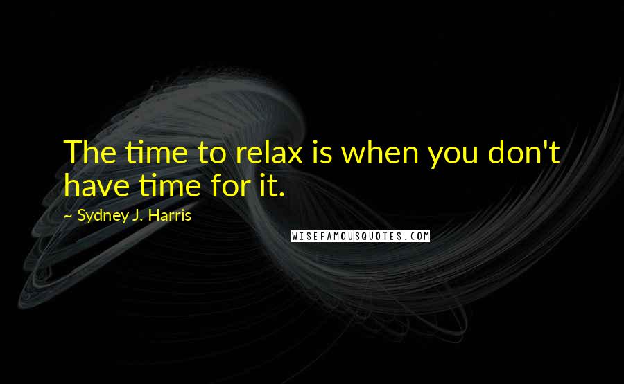 Sydney J. Harris Quotes: The time to relax is when you don't have time for it.