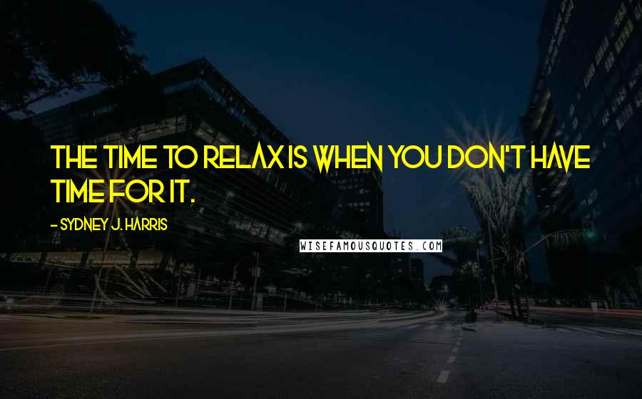 Sydney J. Harris Quotes: The time to relax is when you don't have time for it.