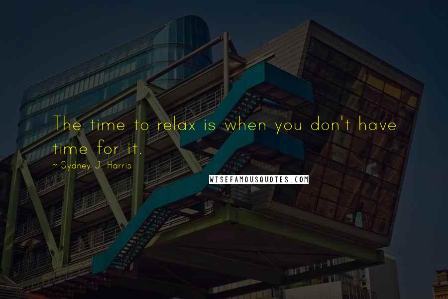 Sydney J. Harris Quotes: The time to relax is when you don't have time for it.