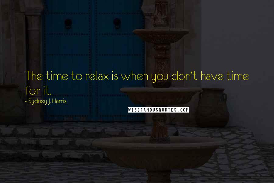 Sydney J. Harris Quotes: The time to relax is when you don't have time for it.