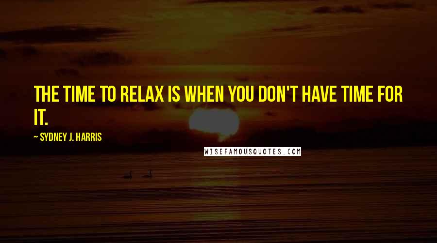 Sydney J. Harris Quotes: The time to relax is when you don't have time for it.