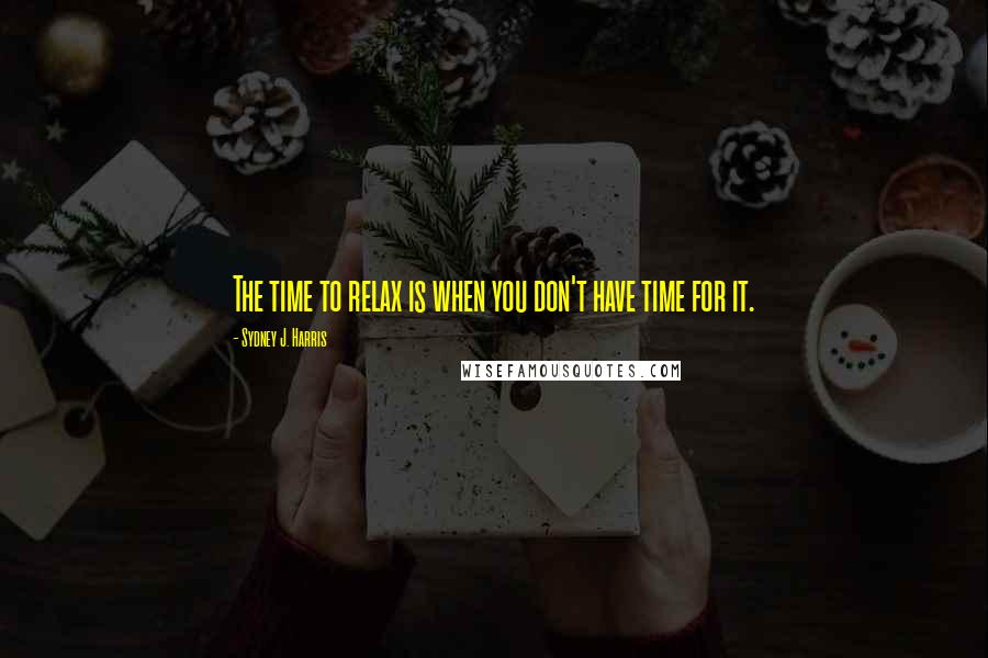 Sydney J. Harris Quotes: The time to relax is when you don't have time for it.