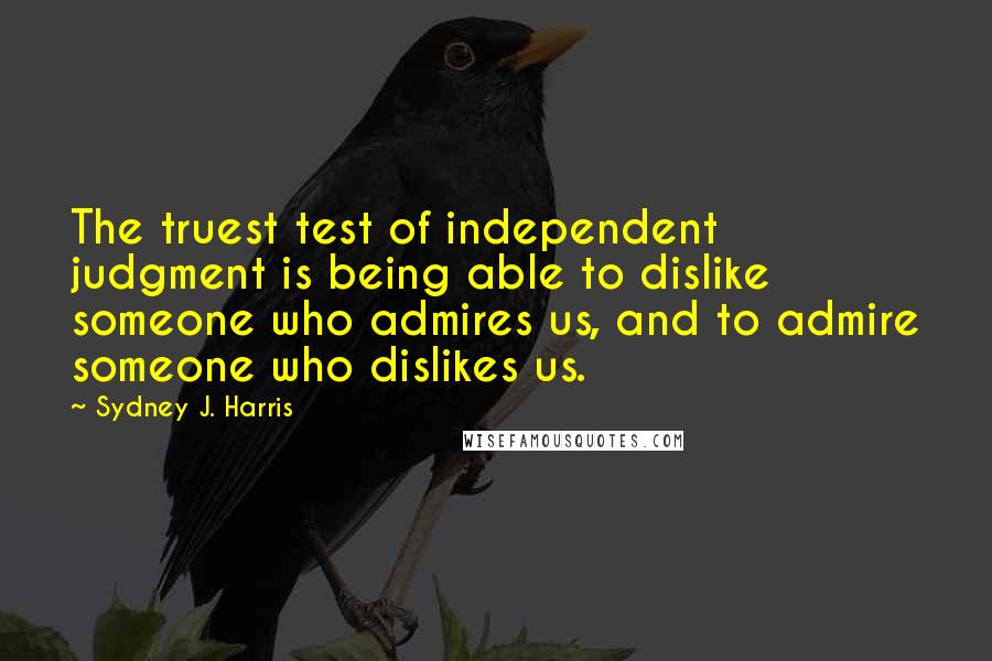 Sydney J. Harris Quotes: The truest test of independent judgment is being able to dislike someone who admires us, and to admire someone who dislikes us.