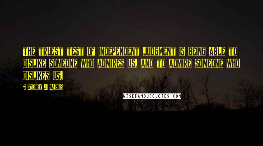 Sydney J. Harris Quotes: The truest test of independent judgment is being able to dislike someone who admires us, and to admire someone who dislikes us.