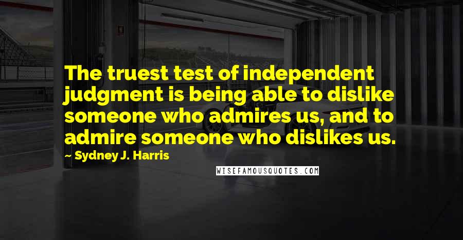 Sydney J. Harris Quotes: The truest test of independent judgment is being able to dislike someone who admires us, and to admire someone who dislikes us.