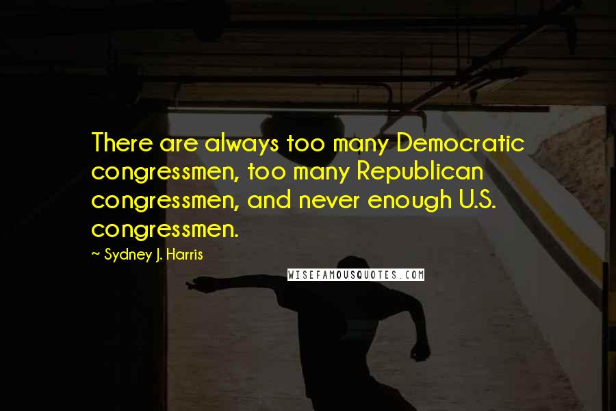 Sydney J. Harris Quotes: There are always too many Democratic congressmen, too many Republican congressmen, and never enough U.S. congressmen.