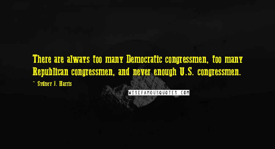 Sydney J. Harris Quotes: There are always too many Democratic congressmen, too many Republican congressmen, and never enough U.S. congressmen.