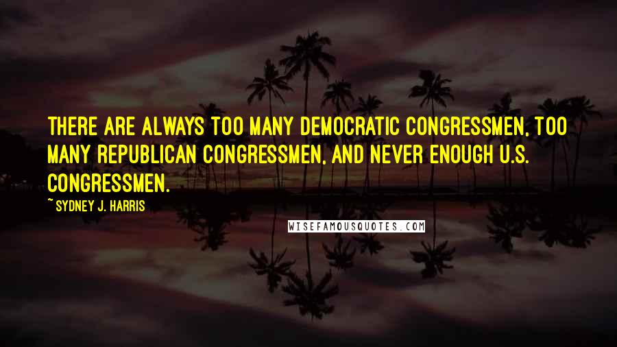 Sydney J. Harris Quotes: There are always too many Democratic congressmen, too many Republican congressmen, and never enough U.S. congressmen.