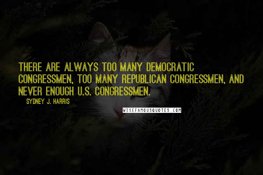 Sydney J. Harris Quotes: There are always too many Democratic congressmen, too many Republican congressmen, and never enough U.S. congressmen.