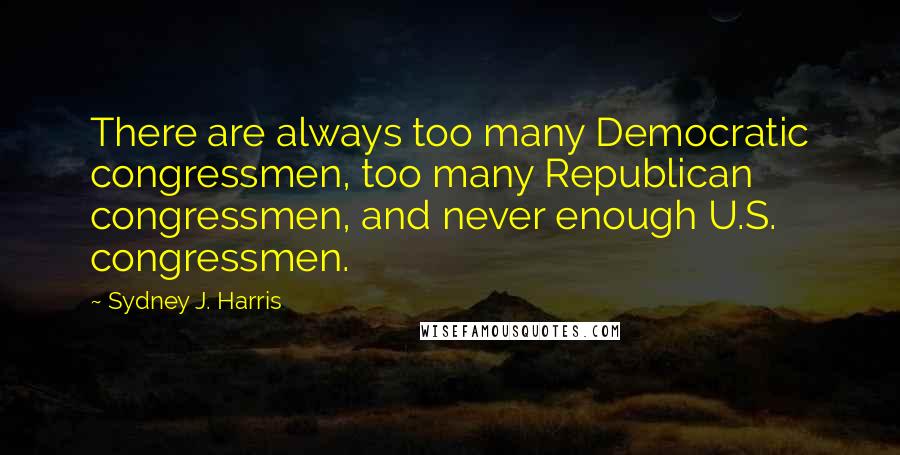 Sydney J. Harris Quotes: There are always too many Democratic congressmen, too many Republican congressmen, and never enough U.S. congressmen.