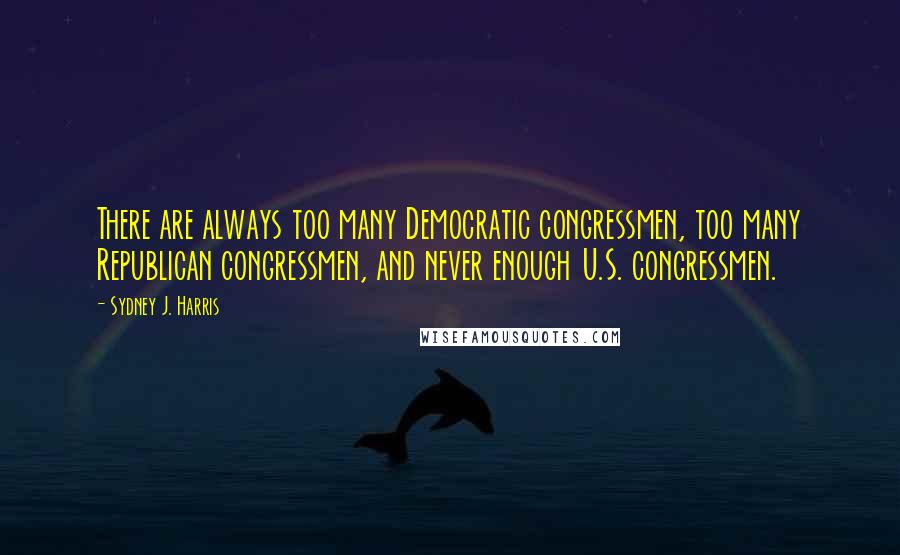 Sydney J. Harris Quotes: There are always too many Democratic congressmen, too many Republican congressmen, and never enough U.S. congressmen.