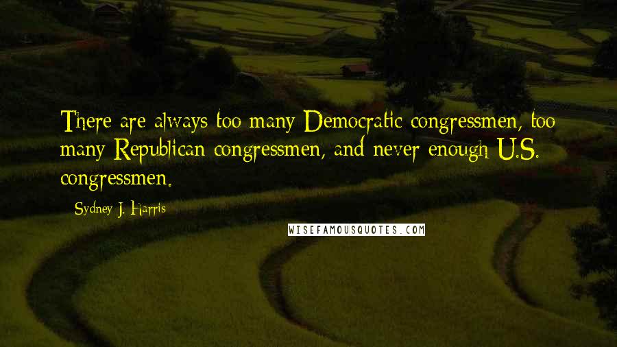 Sydney J. Harris Quotes: There are always too many Democratic congressmen, too many Republican congressmen, and never enough U.S. congressmen.