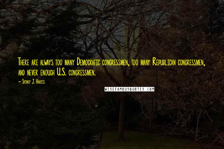 Sydney J. Harris Quotes: There are always too many Democratic congressmen, too many Republican congressmen, and never enough U.S. congressmen.