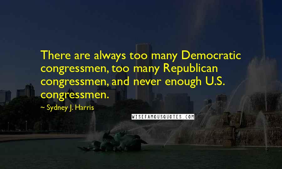 Sydney J. Harris Quotes: There are always too many Democratic congressmen, too many Republican congressmen, and never enough U.S. congressmen.