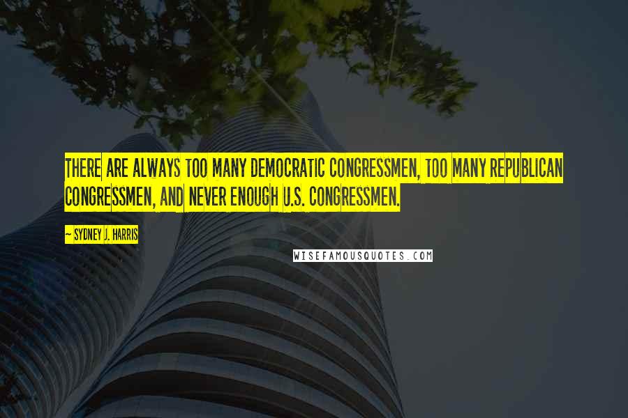 Sydney J. Harris Quotes: There are always too many Democratic congressmen, too many Republican congressmen, and never enough U.S. congressmen.