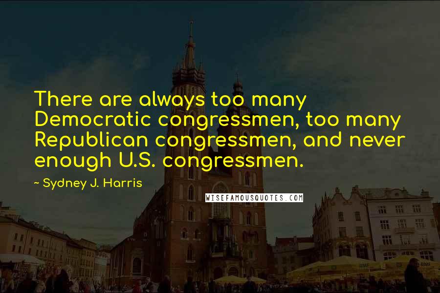 Sydney J. Harris Quotes: There are always too many Democratic congressmen, too many Republican congressmen, and never enough U.S. congressmen.