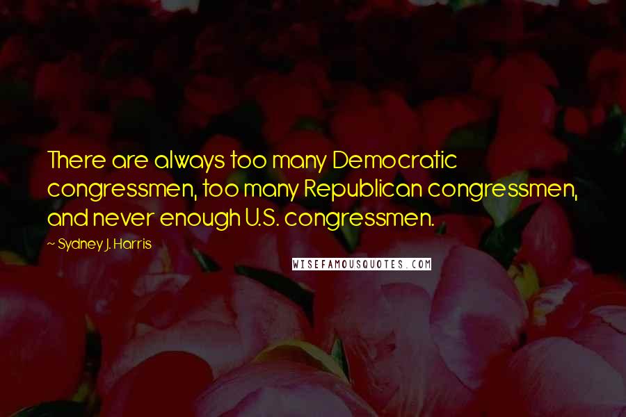 Sydney J. Harris Quotes: There are always too many Democratic congressmen, too many Republican congressmen, and never enough U.S. congressmen.