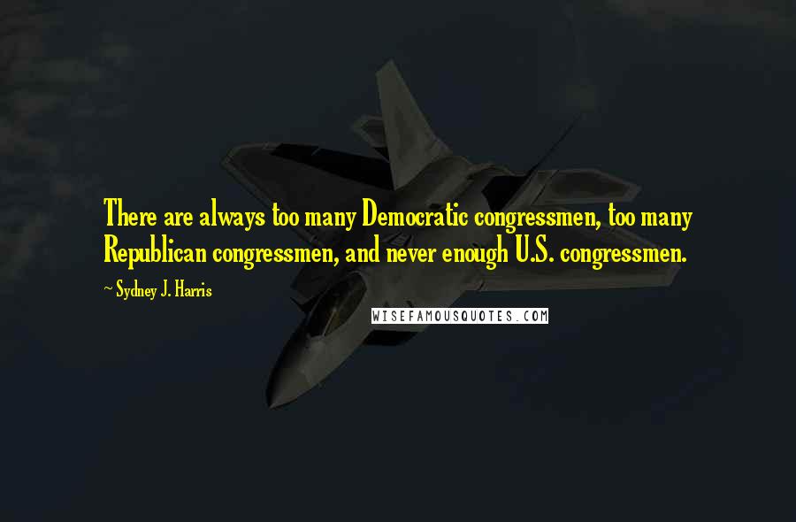 Sydney J. Harris Quotes: There are always too many Democratic congressmen, too many Republican congressmen, and never enough U.S. congressmen.