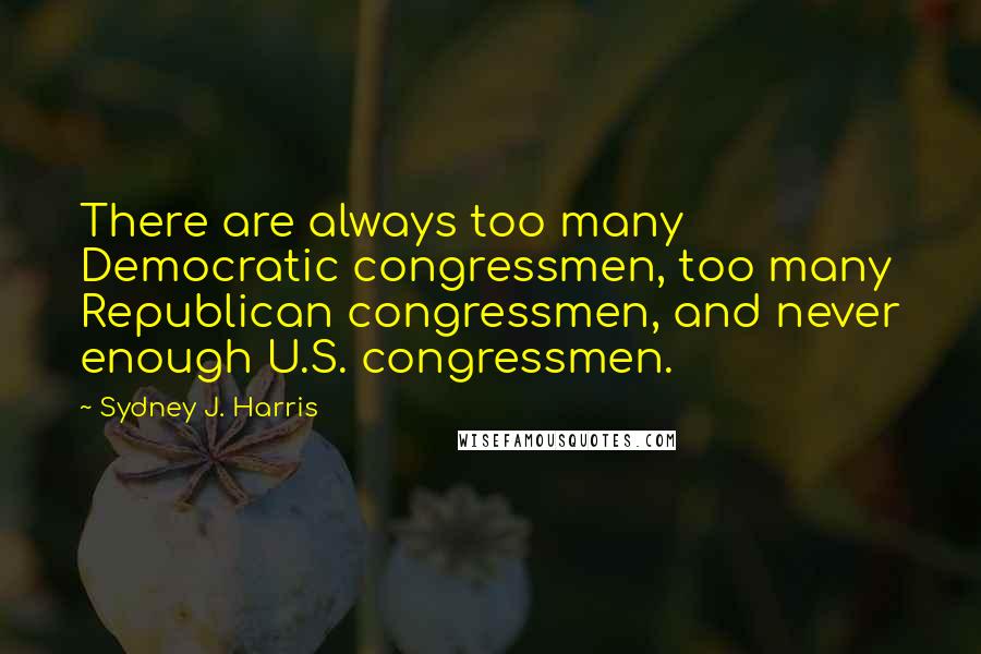 Sydney J. Harris Quotes: There are always too many Democratic congressmen, too many Republican congressmen, and never enough U.S. congressmen.