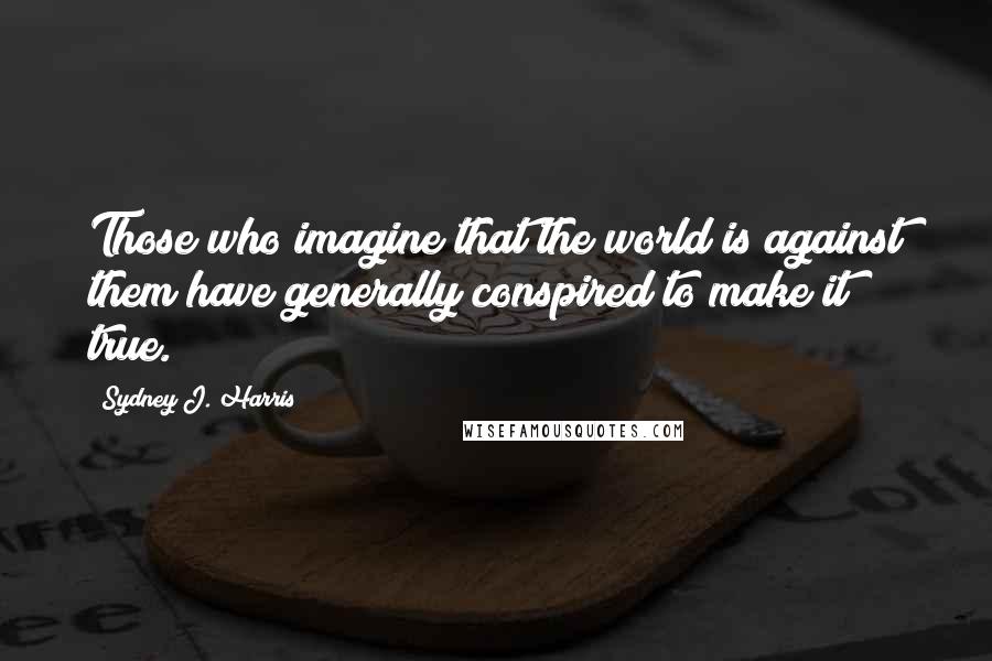 Sydney J. Harris Quotes: Those who imagine that the world is against them have generally conspired to make it true.