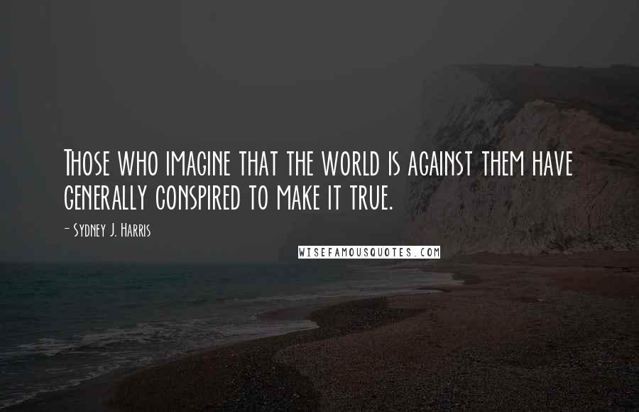 Sydney J. Harris Quotes: Those who imagine that the world is against them have generally conspired to make it true.