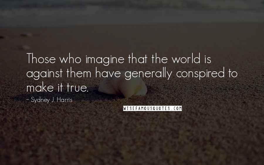 Sydney J. Harris Quotes: Those who imagine that the world is against them have generally conspired to make it true.