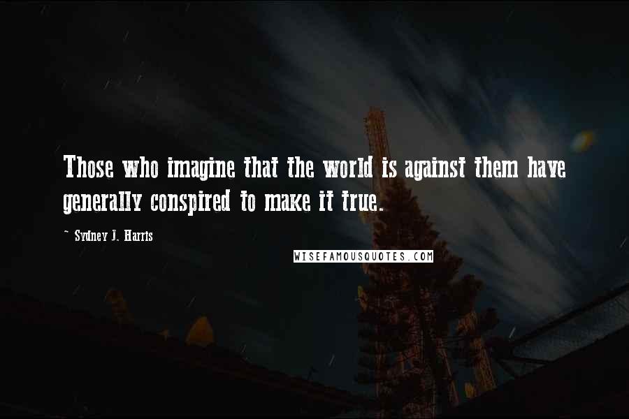 Sydney J. Harris Quotes: Those who imagine that the world is against them have generally conspired to make it true.